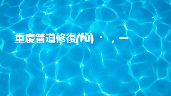 重慶管道修復(fù)，一通電話解決清淤煩惱！
